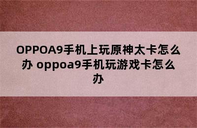 OPPOA9手机上玩原神太卡怎么办 oppoa9手机玩游戏卡怎么办